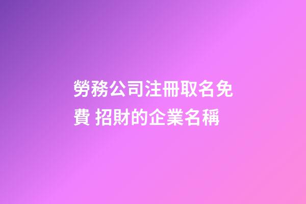勞務公司注冊取名免費 招財的企業名稱